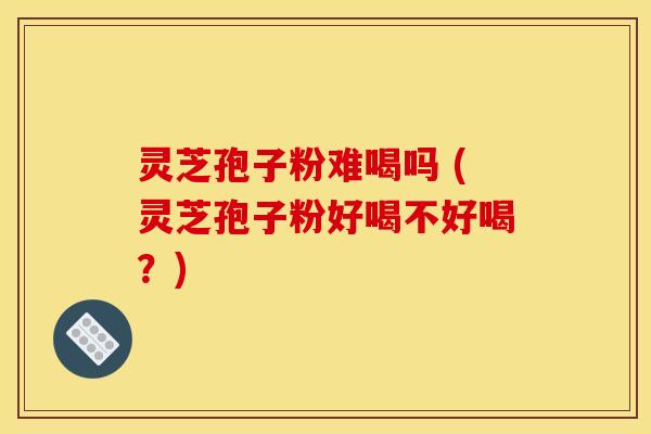 灵芝孢子粉难喝吗 (灵芝孢子粉好喝不好喝？)