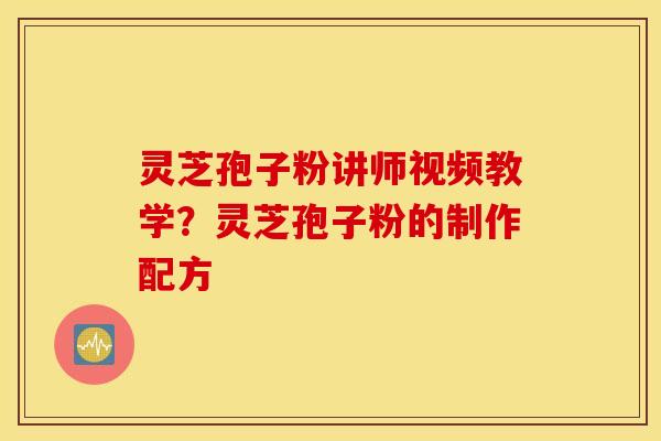 灵芝孢子粉讲师视频教学？灵芝孢子粉的制作配方