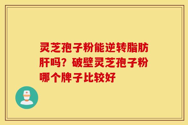 灵芝孢子粉能逆转脂肪肝吗？破壁灵芝孢子粉哪个牌子比较好