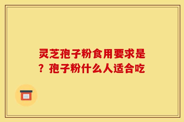 灵芝孢子粉食用要求是？孢子粉什么人适合吃