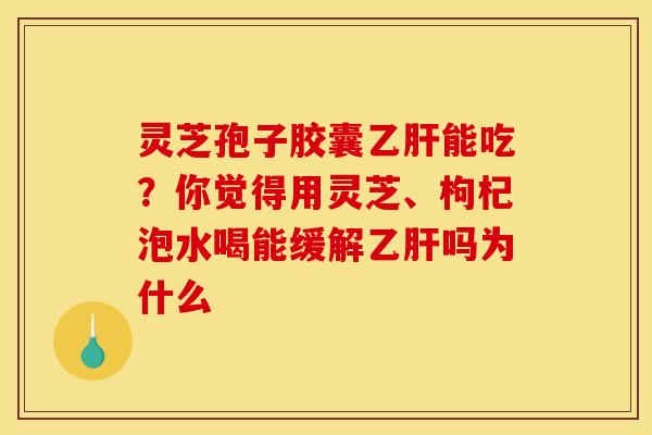 灵芝孢子胶囊乙肝能吃？你觉得用灵芝、枸杞泡水喝能缓解乙肝吗为什么