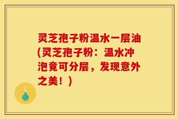 灵芝孢子粉温水一层油(灵芝孢子粉：温水冲泡竟可分层，发现意外之美！)