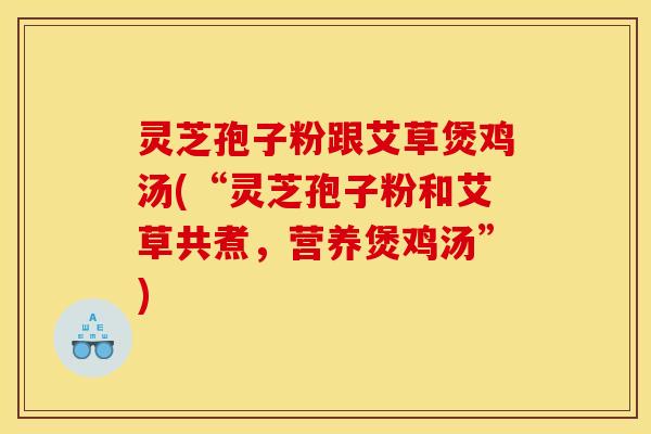 灵芝孢子粉跟艾草煲鸡汤(“灵芝孢子粉和艾草共煮，营养煲鸡汤”)