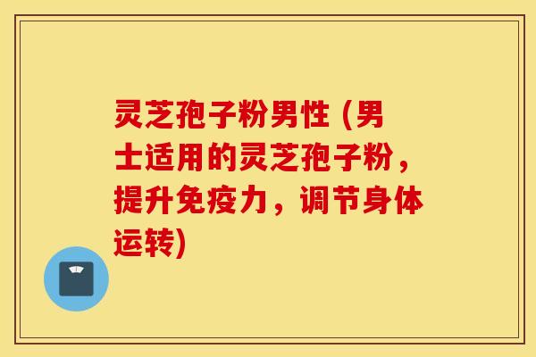 灵芝孢子粉男性 (男士适用的灵芝孢子粉，提升免疫力，调节身体运转)