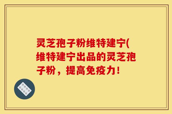 灵芝孢子粉维特建宁(维特建宁出品的灵芝孢子粉，提高免疫力！