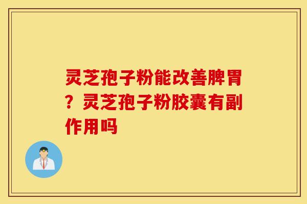 灵芝孢子粉能改善脾胃？灵芝孢子粉胶囊有副作用吗