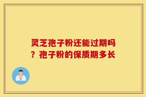 灵芝孢子粉还能过期吗？孢子粉的保质期多长