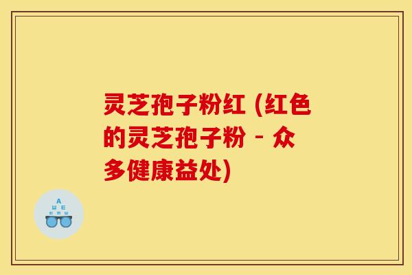 灵芝孢子粉红 (红色的灵芝孢子粉 - 众多健康益处)