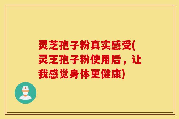 灵芝孢子粉真实感受(灵芝孢子粉使用后，让我感觉身体更健康)