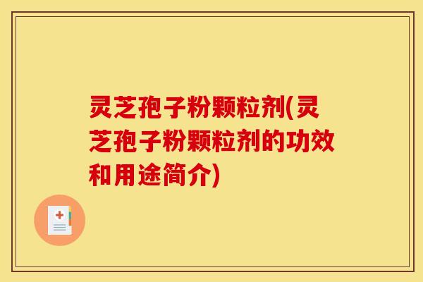 灵芝孢子粉颗粒剂(灵芝孢子粉颗粒剂的功效和用途简介)