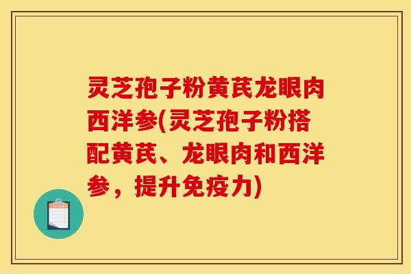 灵芝孢子粉黄芪龙眼肉西洋参(灵芝孢子粉搭配黄芪、龙眼肉和西洋参，提升免疫力)