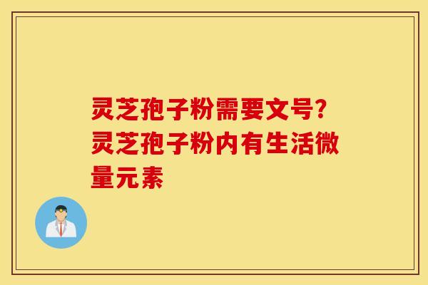灵芝孢子粉需要文号？灵芝孢子粉内有生活微量元素