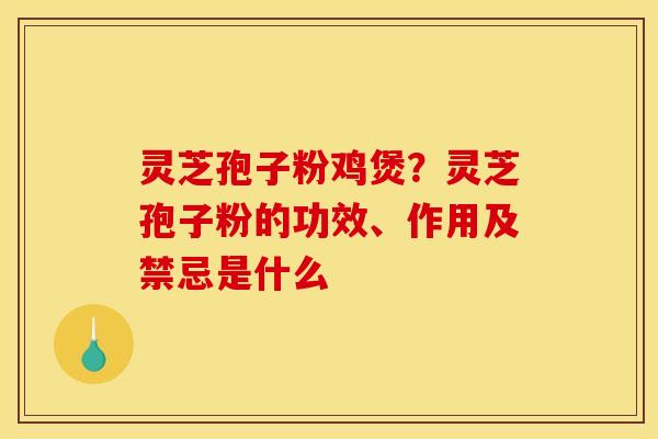灵芝孢子粉鸡煲？灵芝孢子粉的功效、作用及禁忌是什么