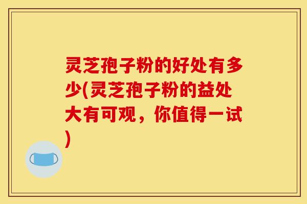 灵芝孢子粉的好处有多少(灵芝孢子粉的益处大有可观，你值得一试)