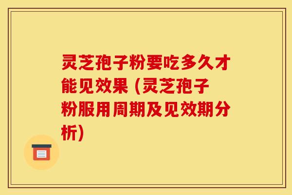 灵芝孢子粉要吃多久才能见效果 (灵芝孢子粉服用周期及见效期分析)