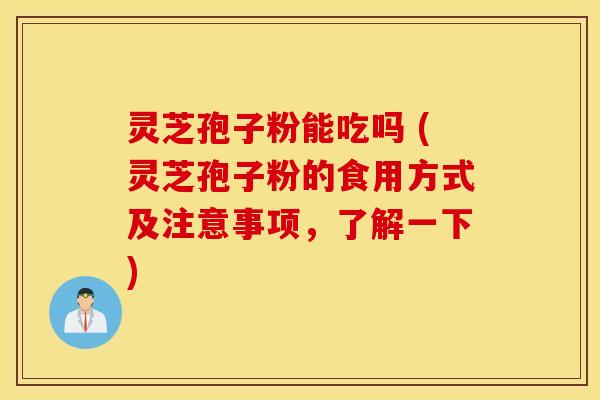 灵芝孢子粉能吃吗 (灵芝孢子粉的食用方式及注意事项，了解一下)
