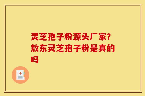 灵芝孢子粉源头厂家？敖东灵芝孢子粉是真的吗