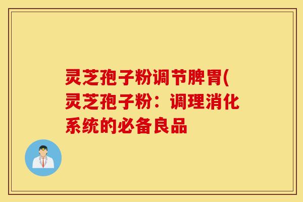 灵芝孢子粉调节脾胃(灵芝孢子粉：调理消化系统的必备良品