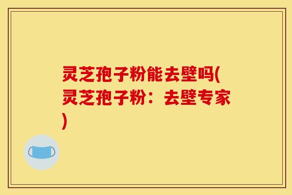 灵芝孢子粉能去壁吗(灵芝孢子粉：去壁专家)