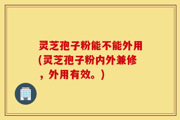 灵芝孢子粉能不能外用(灵芝孢子粉内外兼修，外用有效。)