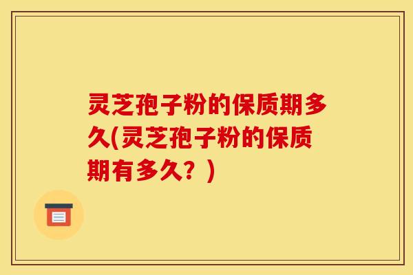 灵芝孢子粉的保质期多久(灵芝孢子粉的保质期有多久？)