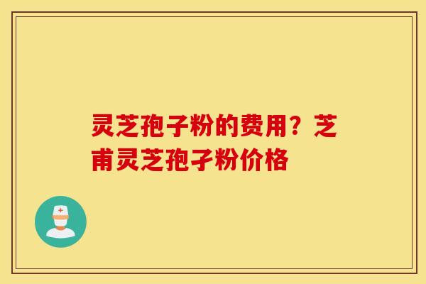 灵芝孢子粉的费用？芝甫灵芝孢孑粉价格