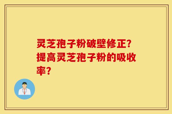 灵芝孢子粉破壁修正？提高灵芝孢子粉的吸收率？