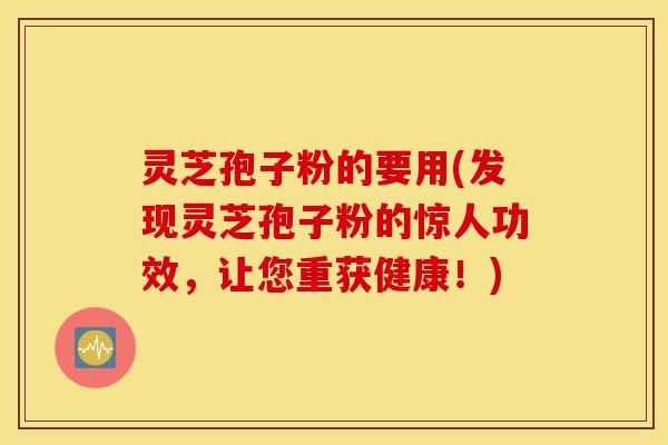 灵芝孢子粉的要用(发现灵芝孢子粉的惊人功效，让您重获健康！)