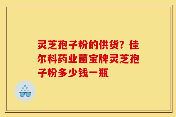 灵芝孢子粉的供货？佳尔科药业菌宝牌灵芝孢子粉多少钱一瓶