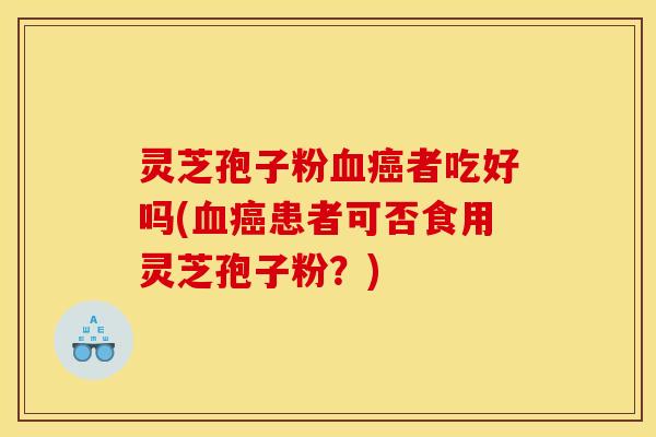 灵芝孢子粉血癌者吃好吗(血癌患者可否食用灵芝孢子粉？)