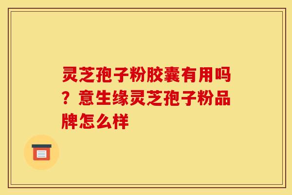 灵芝孢子粉胶囊有用吗？意生缘灵芝孢子粉品牌怎么样