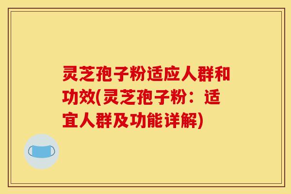 灵芝孢子粉适应人群和功效(灵芝孢子粉：适宜人群及功能详解)
