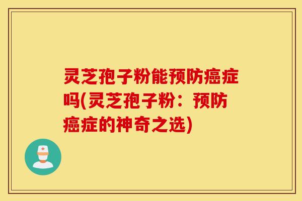 灵芝孢子粉能预防癌症吗(灵芝孢子粉：预防癌症的神奇之选)