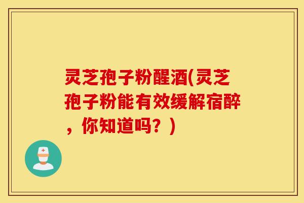 灵芝孢子粉醒酒(灵芝孢子粉能有效缓解宿醉，你知道吗？)
