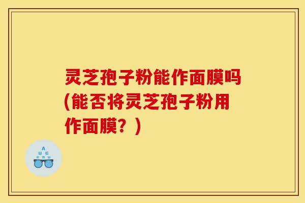 灵芝孢子粉能作面膜吗(能否将灵芝孢子粉用作面膜？)