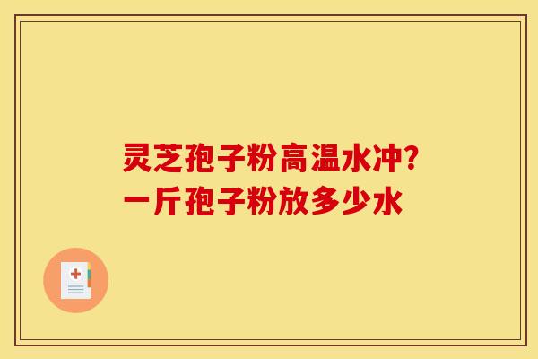 灵芝孢子粉高温水冲？一斤孢子粉放多少水