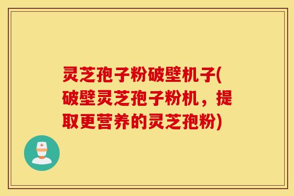 灵芝孢子粉破壁机子(破壁灵芝孢子粉机，提取更营养的灵芝孢粉)