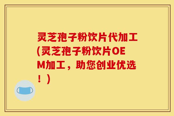 灵芝孢子粉饮片代加工(灵芝孢子粉饮片OEM加工，助您创业优选！)
