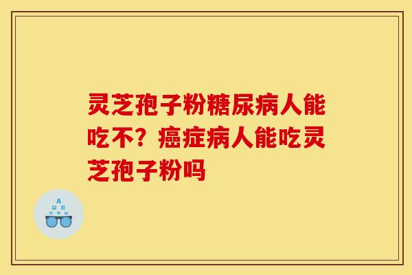 灵芝孢子粉糖尿病人能吃不？癌症病人能吃灵芝孢子粉吗