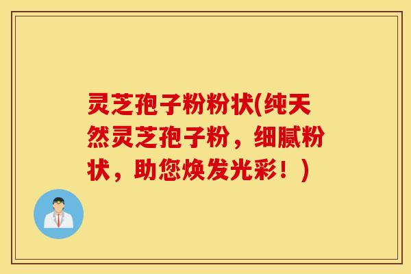 灵芝孢子粉粉状(纯天然灵芝孢子粉，细腻粉状，助您焕发光彩！)