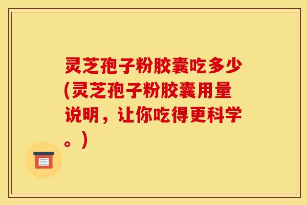灵芝孢子粉胶囊吃多少(灵芝孢子粉胶囊用量说明，让你吃得更科学。)