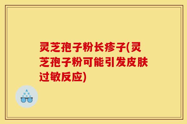 灵芝孢子粉长疹子(灵芝孢子粉可能引发皮肤过敏反应)