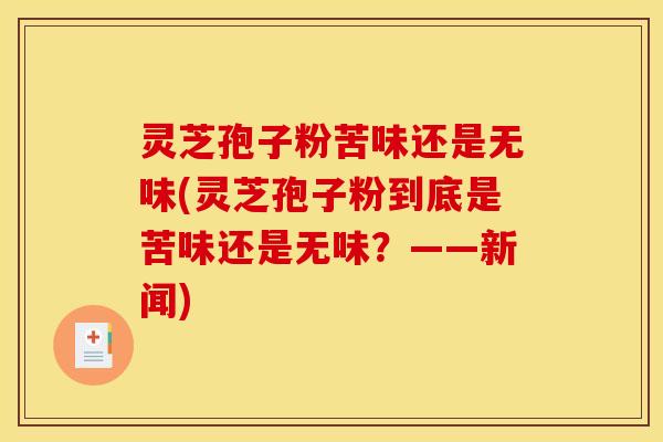 灵芝孢子粉苦味还是无味(灵芝孢子粉到底是苦味还是无味？——新闻)