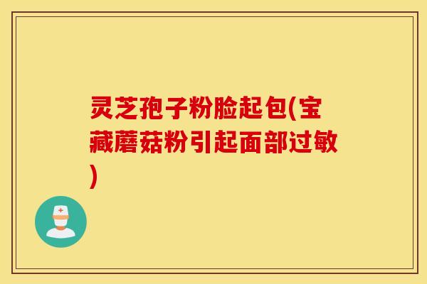 灵芝孢子粉脸起包(宝藏蘑菇粉引起面部过敏)