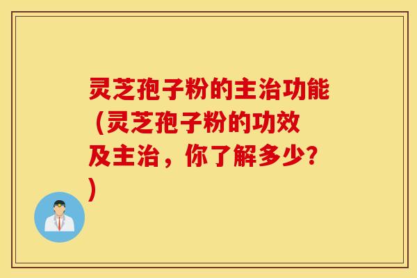 灵芝孢子粉的主治功能 (灵芝孢子粉的功效及主治，你了解多少？)