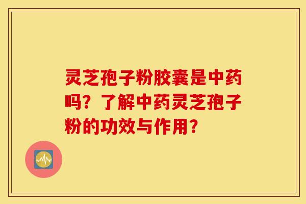 灵芝孢子粉胶囊是中药吗？了解中药灵芝孢子粉的功效与作用？