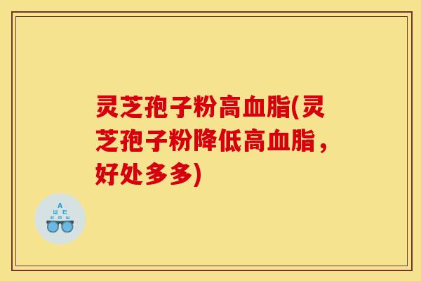 灵芝孢子粉高血脂(灵芝孢子粉降低高血脂，好处多多)