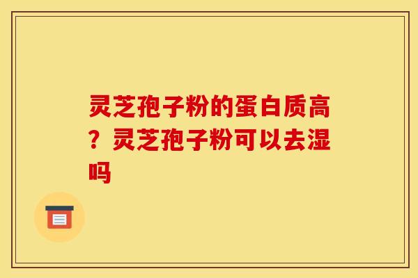 灵芝孢子粉的蛋白质高？灵芝孢子粉可以去湿吗