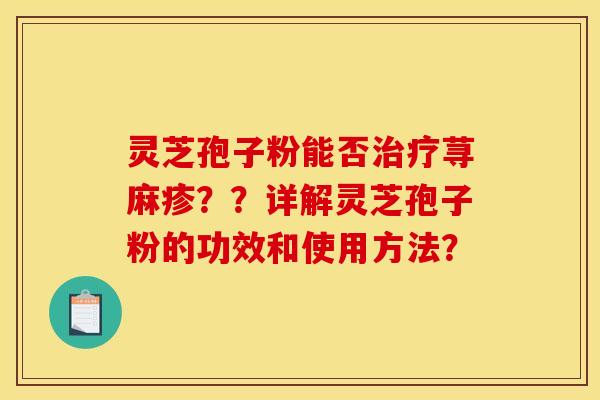 灵芝孢子粉能否治疗荨麻疹？？详解灵芝孢子粉的功效和使用方法？