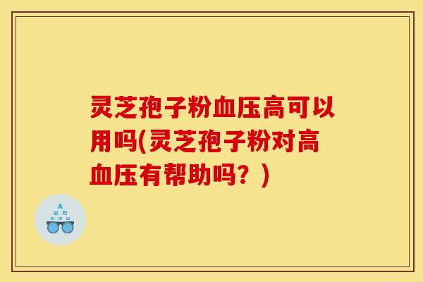 灵芝孢子粉血压高可以用吗(灵芝孢子粉对高血压有帮助吗？)